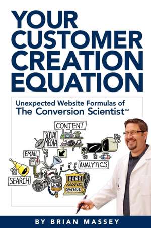 Your Customer Creation Equation: Unexpected Website Formulas of the Conversion Scientist TM de Brian Massey