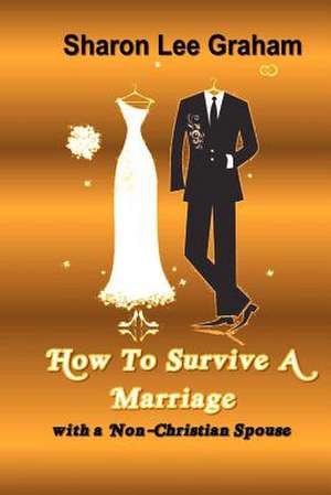 How to Survive a Marriage with a Non-Christian Spouse de Sharon L. Graham