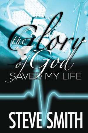 The Glory of God Saved My Life: Maintaining Faith in Uncertain Times de Steve Smith