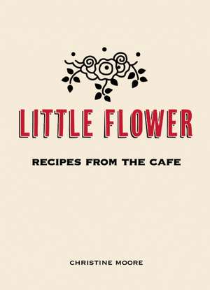 Little Flower: Recipes from the Cafe de Christine Moore