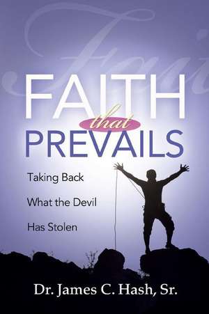 Faith That Prevails: Taking Back What the Devil Has Stolen de James C. Hash