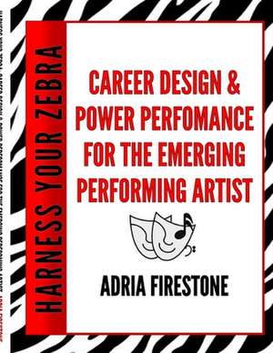 Harness Your Zebra: Career Design & Power Performance for the Emerging Performing Artist de Adria Firestone