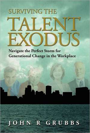 Surviving the Talent Exodus: Navigate the Perfect Storm for Generational Change in the Workplace de John Grubbs