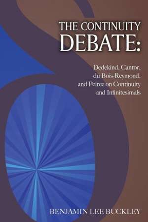 The Continuity Debate: Dedekind, Cantor, Du Bois-Reymond, and Peirce on Continuity and Infinitesimals de Benjamin Lee Buckley