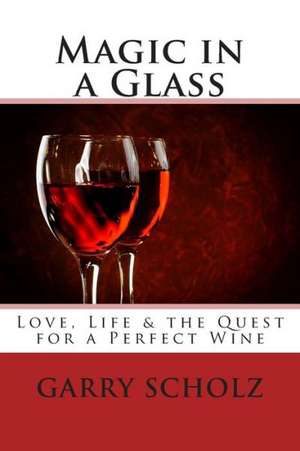 Magic in a Glass: Love, Life & the Quest for a Perfect Wine de Garry Scholz