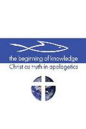 The Beginning of Knowledge: Christ as Truth in Apologetics de Scott Alan Buss