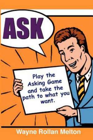 Ask Play the Asking Game and Take the Path to What You Want de Wayne Rollan Melton