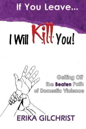 If You Leave, I Will Kill You!: Getting Off the Beaten Path of Domestic Violence de Erika Gilchrist