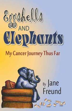 Eggshells and Elephants - My Cancer Journey Thus Far de Jane Freund