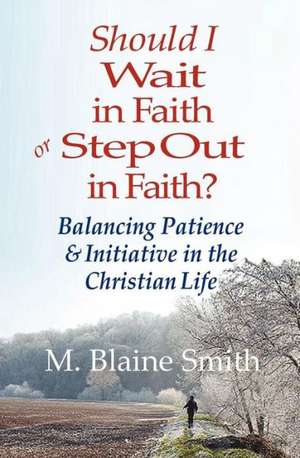 Should I Wait in Faith or Step Out in Faith?: Balancing Patience and Initiative in the Christian Life de M. Blaine Smith