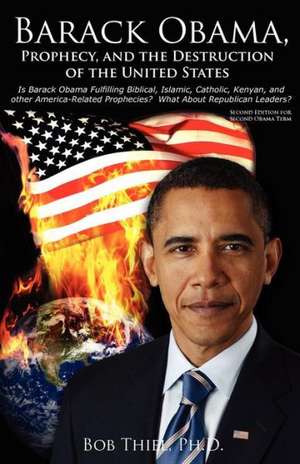 Barack Obama, Prophecy, and the Destruction of the United States: Is Barack Obama Fulfilling Biblical, Islamic, Catholic, Kenyan, and Other America-Re de Bob Thiel Ph. D.