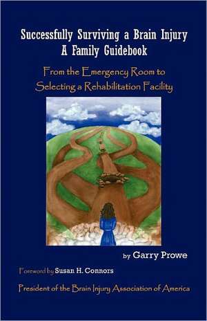 Successfully Surviving a Brain Injury: A Family Guidebook, from the Emergency Room to Selecting a Rehabilitation Facility de Garry Prowe