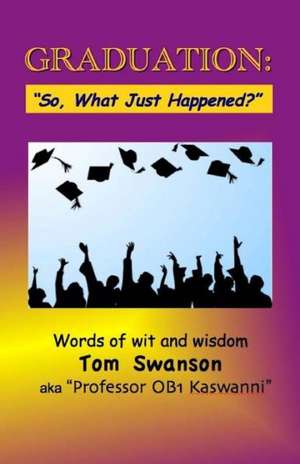 Graduation: "So, What Just Happened?" Words of Wit and Wisdom de Tom Swanson