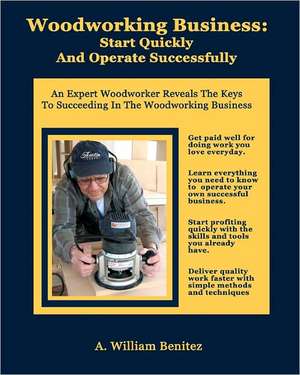 Woodworking Business: An Expert Woodworker Reveals the Keys to Succeeding in the Woodworking Busines de A. William Benitez