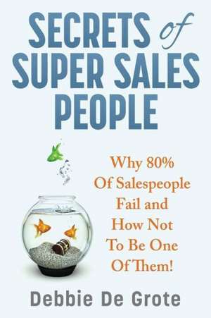 Secrets of Super Sales People: Why 80% of Salespeople Fail and How Not to Be One of Them de Debbie De Grote