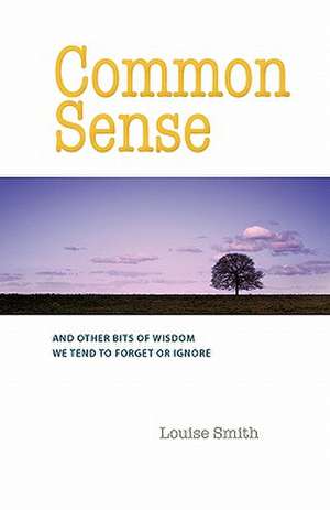 Common Sense: And Other Bits of Wisdom We Tend to Forget or Ignore de Louise Smith