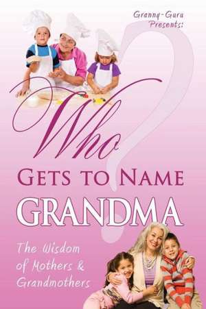 Who Gets to Name Grandma?: The Wisdom of Mothers and Grandmothers de Carol L. Covin