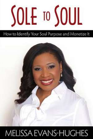 Sole to Soul: How to Identify Your Soul Purpose and Monetize It de Melissa B. Evans