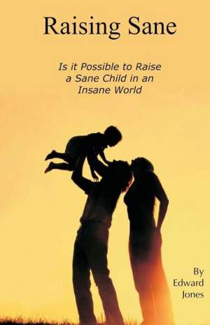 Raising Sane: Is It Possible to Raise a Sane Child in an Insane World de Edward Jones