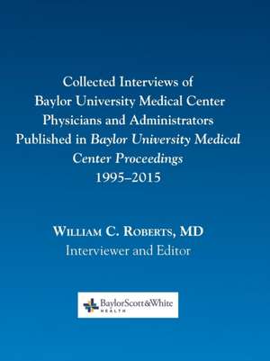 Collected Interviews of Baylor University Medical Center Physicians and Administrators Published in Baylor University Medical Center Proceedings 1995- de Roberts, William C.