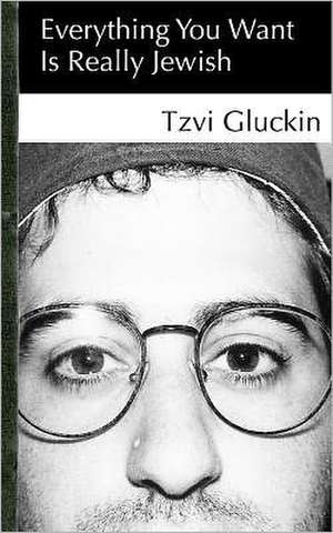 Everything You Want Is Really Jewish: Understanding the Connection Between Spirituality and Music de Tzvi Gluckin