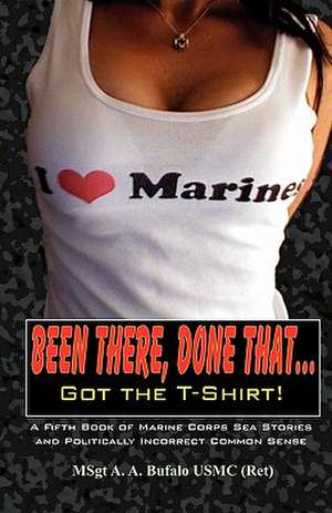 Been There, Done That, Got the T-Shirt: A Fifth Book of Marine Corps Sea Stories and Politically Incorrect Common Sense de Andrew A. Bufalo