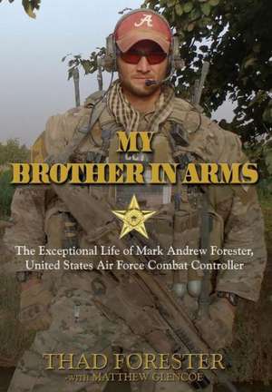 My Brother in Arms: The Exceptional Life of Mark Andrew Forester, United States Air Force Combat Controller de Thad Forester