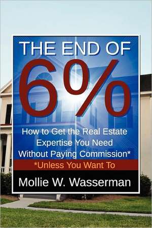 The End of 6%: How to Get the Real Estate Expertise You Need Without Paying Commission* *Unless You Want to de Mollie W. Wasserman