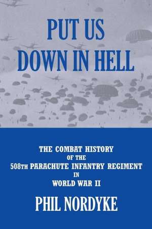 Put Us Down in Hell: The Combat History of the 508th Parachute Infantry Regiment in World War II de Phil Nordyke