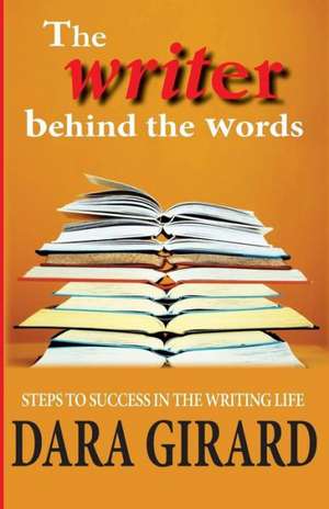 The Writer Behind the Words: Steps to Success in the Writing Life de Dara Girard