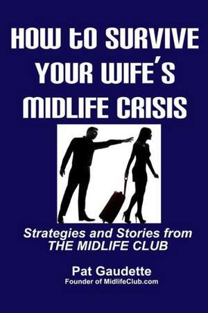 How to Survive Your Wife's Midlife Crisis: Strategies and Stories from the Midlife Club de Pat Gaudette