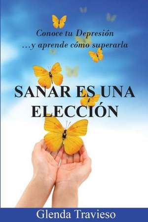 Sanar Es Una Eleccion: Conoce Tu Depresion y Aprende Como Superarla de Glenda Travieso