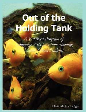 Out of the Holding Tank: A Balanced Program of Language Arts for Homeschooling Middle School Students de Dena M. Luchsinger