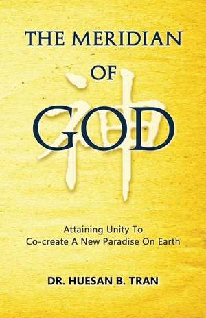 The Meridian of God - Attaining Unity To Co-create A New Paradise On Earth de Huesan B Tran