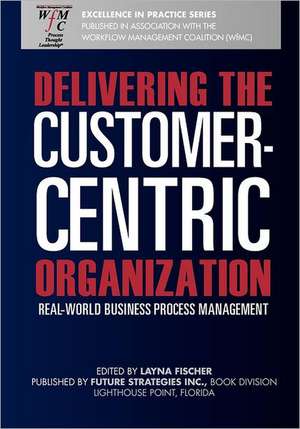 Delivering the Customer-Centric Organization: Real-World Business Process Management de Layna Fischer (Ed)