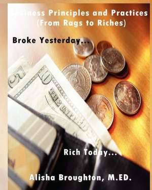 Business Principles and Practices (from Rags to Riches) Broke Yesterday...Rich Today... de Alisha Broughton