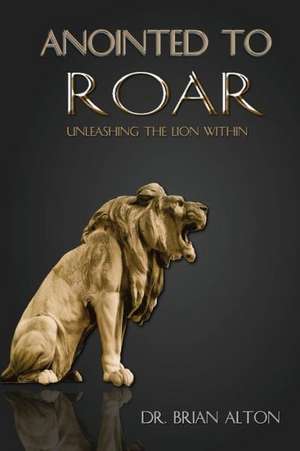 Anointed to Roar: Unleashing the Lion Within de Dr Brian Alton