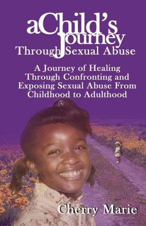 A Child's Journey Through Sexual Abuse: A Journey of Healing Through Confronting and Exposing Sexual Abuse from Childhood Through Adulthood de Cherry Marie