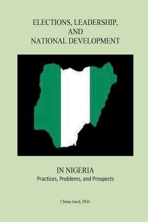 Elections, Leadership, and National Development in Nigeria: Practices, Problems, and Prospects de Dr Chima Imoh