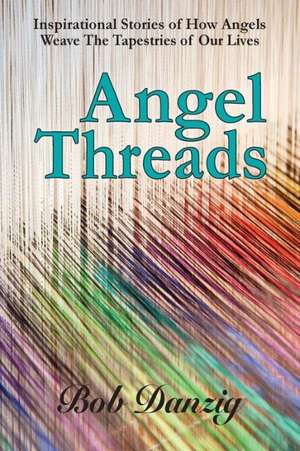 Angel Threads: Inspirational Stories of How Angels Weave the Tapestry of Our Lives de Bob Danzig