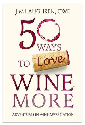 50 Ways to Love Wine More: Adventures in Wine Appreciation de Jim Laughren