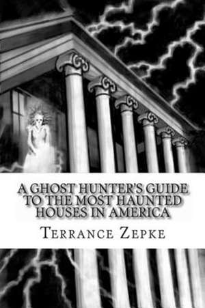 A Ghost Hunter's Guide to the Most Haunted Houses in America de Terrance Zepke