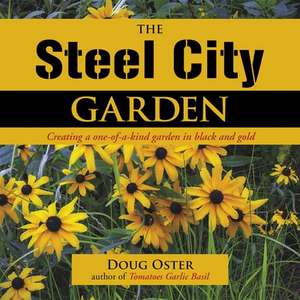 The Steel City Garden: Creating a One-Of-A-Kind Garden in Black and Gold de Doug Oster