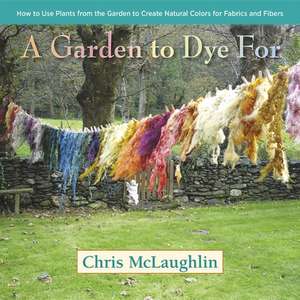 A Garden to Dye for: How to Use Plants from the Garden to Create Natural Colors for Fabrics and Fibers de Chris McLaughlin