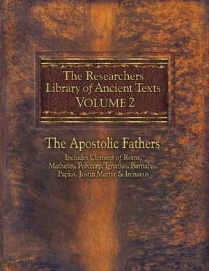 The Researchers Library of Ancient Texts, Volume 2: The Apostolic Fathers Includes Clement of Rome, Mathetes, Polycarp, Ignatius, Barnabas, Papias, Ju de Alexander Roberts