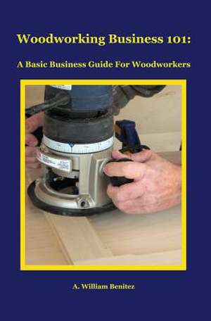 Woodworking Business 101 de A. William Benitez