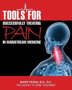 Tools for Successfully Treating Pain in Mainstream Medicine: Philosophy to Spine Treatment de DC Dr Mark Yezak Bs