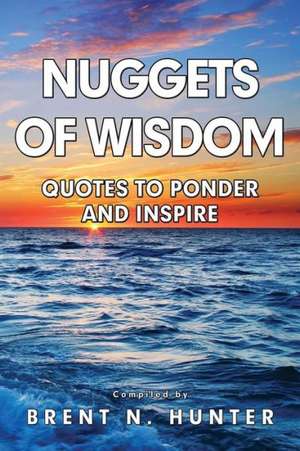 Nuggets of Wisdom: Quotes to Ponder and Inspire de Brent N. Hunter