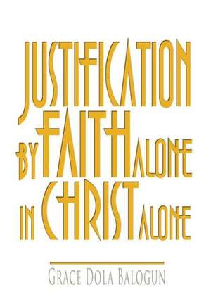 Justification by Faith Alone in Christ Alone de Grace Dola Balogun