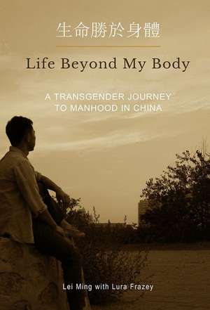 Life Beyond My Body: A Transgender Journey to Manhood in China de Lei Ming